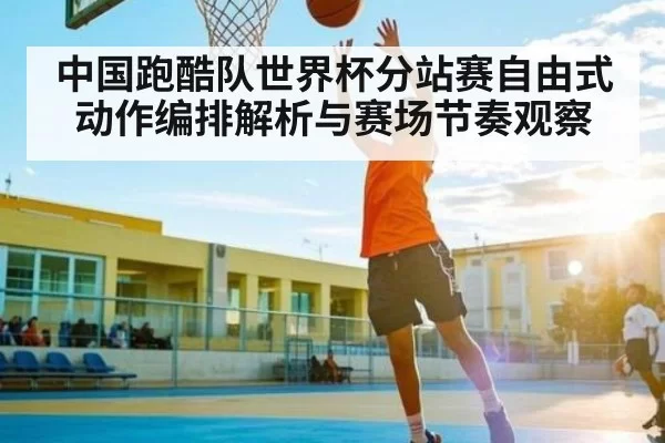 中国跑酷队世界杯分站赛自由式动作编排解析与赛场节奏观察